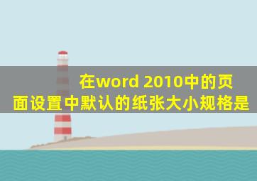 在word 2010中的页面设置中默认的纸张大小规格是